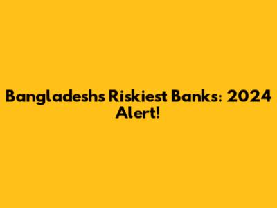 Bangladesh's Riskiest Banks: 2024 Alert!