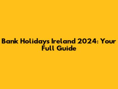 Bank Holidays Ireland 2024: Your Full Guide