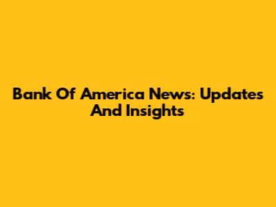 Bank Of America News: Updates And Insights