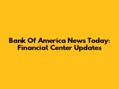 Bank Of America News Today: Financial Center Updates