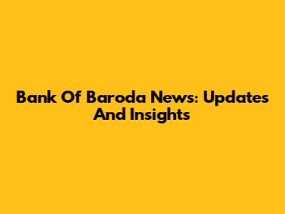 Bank Of Baroda News: Updates And Insights