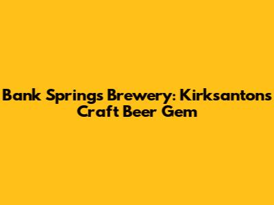 Bank Springs Brewery: Kirksanton's Craft Beer Gem