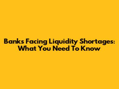 Banks Facing Liquidity Shortages: What You Need To Know