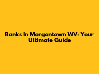 Banks In Morgantown WV: Your Ultimate Guide