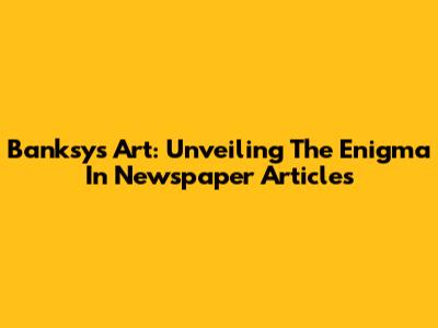 Banksy's Art: Unveiling The Enigma In Newspaper Articles