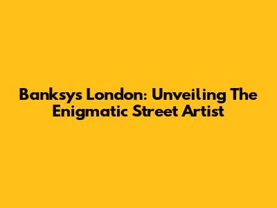 Banksy's London: Unveiling The Enigmatic Street Artist