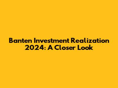 Banten Investment Realization 2024: A Closer Look