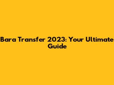 Bara Transfer 2023: Your Ultimate Guide