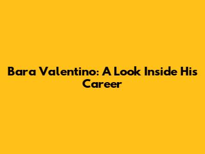 Bara Valentino: A Look Inside His Career