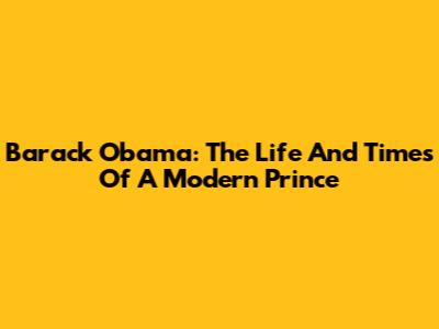 Barack Obama: The Life And Times Of A Modern Prince
