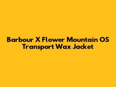 Barbour X Flower Mountain OS Transport Wax Jacket