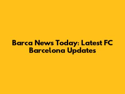Barca News Today: Latest FC Barcelona Updates