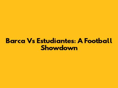 Barca Vs Estudiantes: A Football Showdown