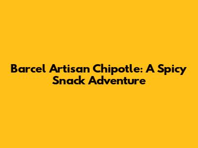 Barcel Artisan Chipotle: A Spicy Snack Adventure