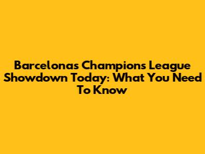 Barcelona's Champions League Showdown Today: What You Need To Know