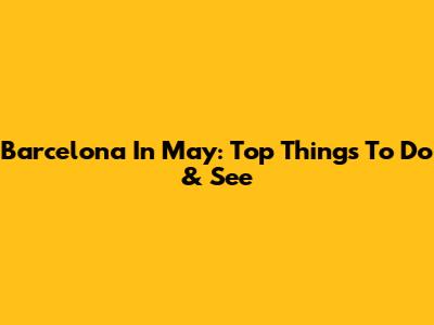 Barcelona In May: Top Things To Do & See