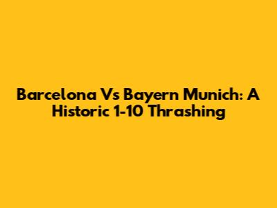 Barcelona Vs Bayern Munich: A Historic 1-10 Thrashing