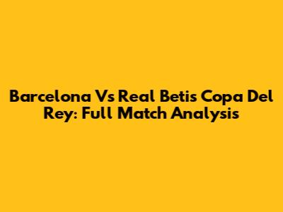 Barcelona Vs Real Betis Copa Del Rey: Full Match Analysis