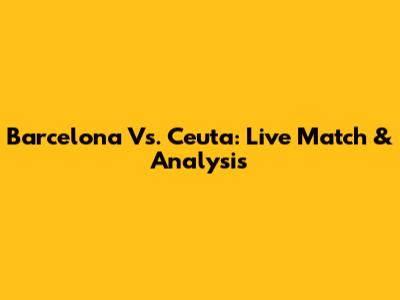 Barcelona Vs. Ceuta: Live Match & Analysis