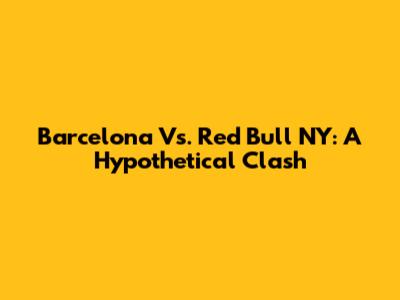 Barcelona Vs. Red Bull NY: A Hypothetical Clash