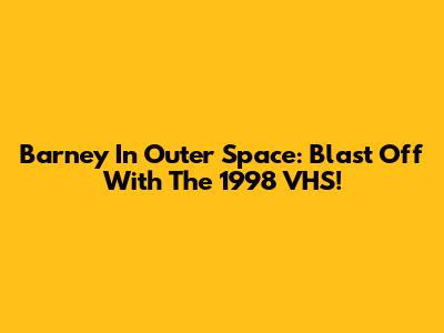 Barney In Outer Space: Blast Off With The 1998 VHS!