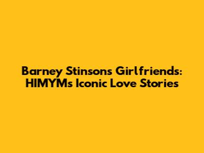 Barney Stinson's Girlfriends: HIMYM's Iconic Love Stories