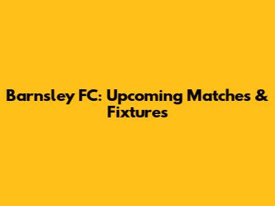 Barnsley FC: Upcoming Matches & Fixtures
