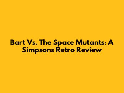 Bart Vs. The Space Mutants: A Simpsons Retro Review
