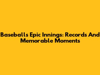 Baseball's Epic Innings: Records And Memorable Moments