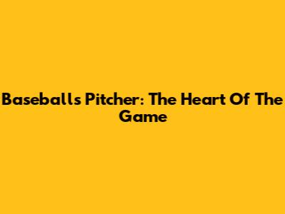 Baseball's Pitcher: The Heart Of The Game