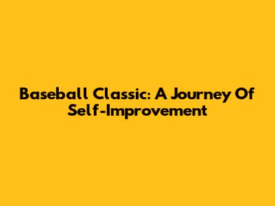 Baseball Classic: A Journey Of Self-Improvement