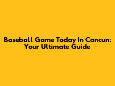 Baseball Game Today In Cancun: Your Ultimate Guide