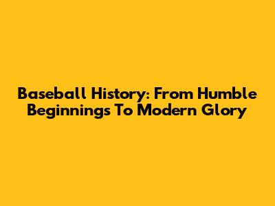 Baseball History: From Humble Beginnings To Modern Glory