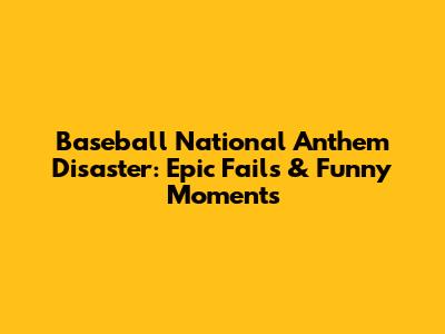 Baseball National Anthem Disaster: Epic Fails & Funny Moments