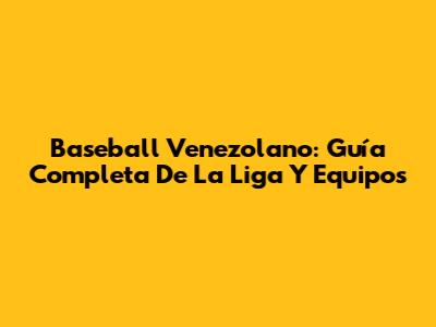 Baseball Venezolano: Guía Completa De La Liga Y Equipos