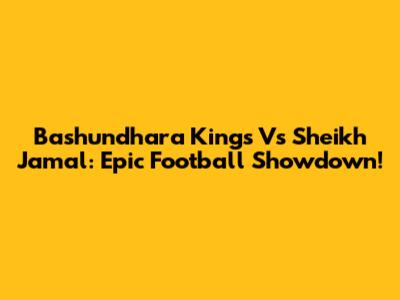 Bashundhara Kings Vs Sheikh Jamal: Epic Football Showdown!