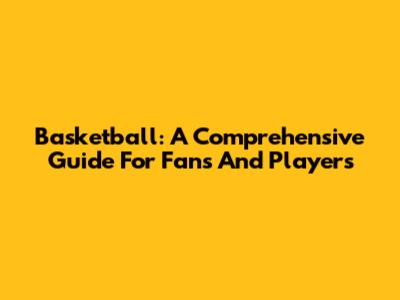 Basketball: A Comprehensive Guide For Fans And Players