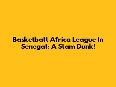 Basketball Africa League In Senegal: A Slam Dunk!