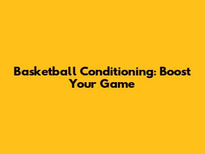 Basketball Conditioning: Boost Your Game