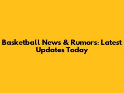 Basketball News & Rumors: Latest Updates Today