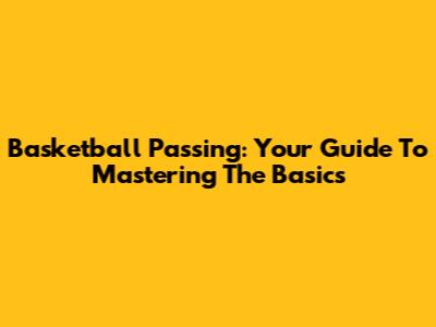 Basketball Passing: Your Guide To Mastering The Basics