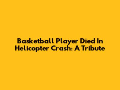 Basketball Player Died In Helicopter Crash: A Tribute