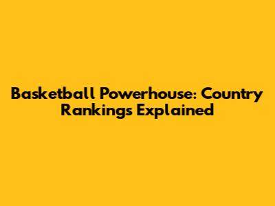 Basketball Powerhouse: Country Rankings Explained