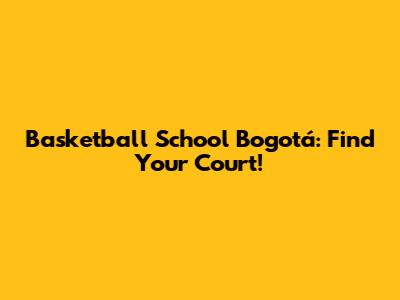 Basketball School Bogotá: Find Your Court!