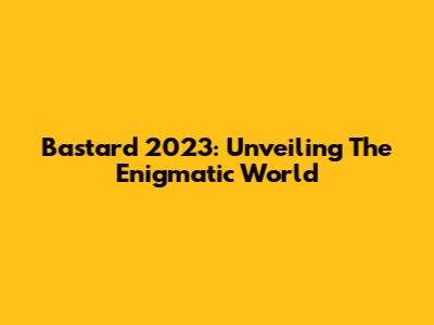 Bastard 2023: Unveiling The Enigmatic World