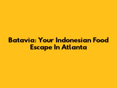 Batavia: Your Indonesian Food Escape In Atlanta