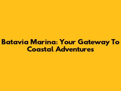 Batavia Marina: Your Gateway To Coastal Adventures