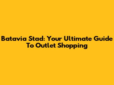 Batavia Stad: Your Ultimate Guide To Outlet Shopping