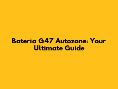 Bateria G47 Autozone: Your Ultimate Guide