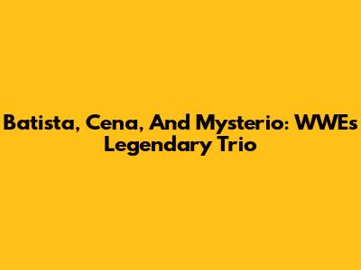 Batista, Cena, And Mysterio: WWE's Legendary Trio